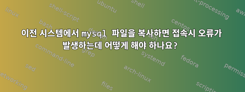 이전 시스템에서 mysql 파일을 복사하면 접속시 오류가 발생하는데 어떻게 해야 하나요?