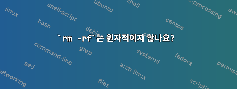 `rm -rf`는 원자적이지 않나요?