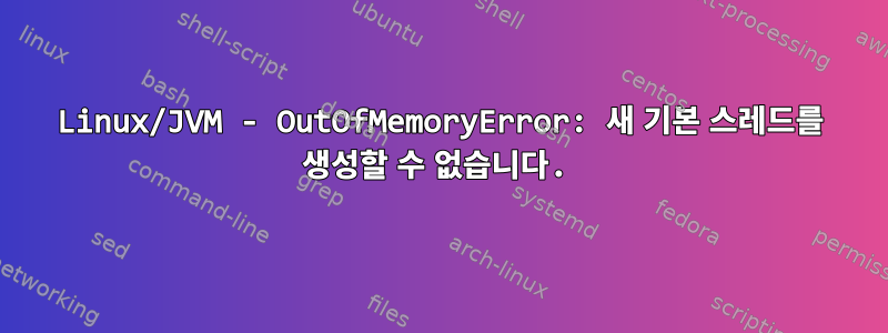 Linux/JVM - OutOfMemoryError: 새 기본 스레드를 생성할 수 없습니다.