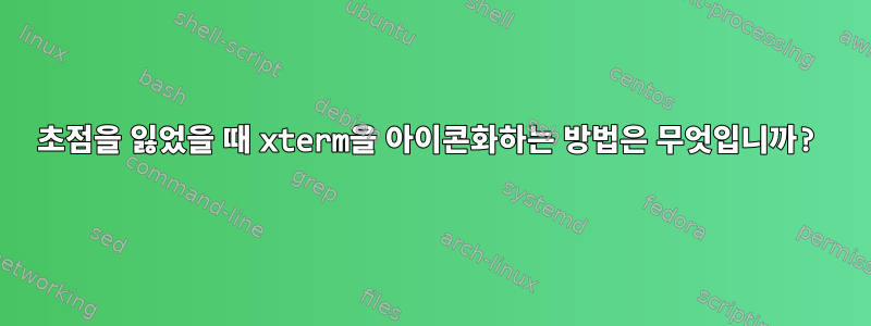 초점을 잃었을 때 xterm을 아이콘화하는 방법은 무엇입니까?