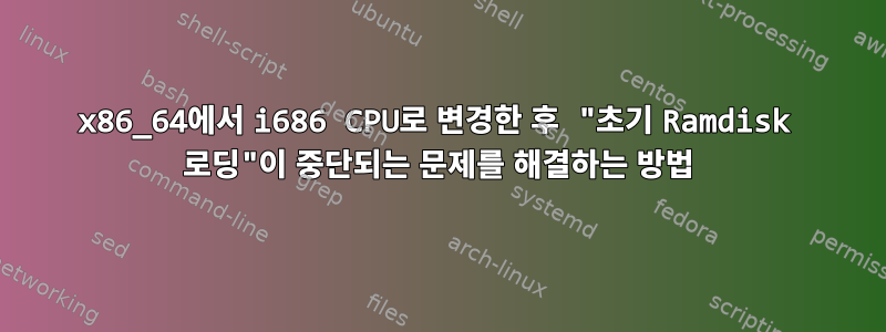 x86_64에서 i686 CPU로 변경한 후 "초기 Ramdisk 로딩"이 중단되는 문제를 해결하는 방법