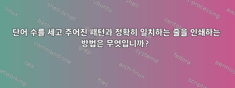 단어 수를 세고 주어진 패턴과 정확히 일치하는 줄을 인쇄하는 방법은 무엇입니까?