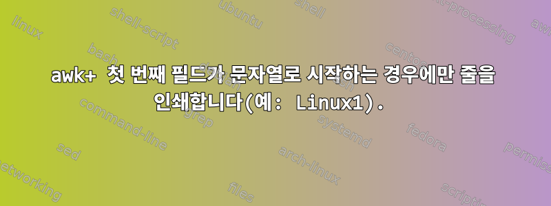 awk+ 첫 번째 필드가 문자열로 시작하는 경우에만 줄을 인쇄합니다(예: Linux1).