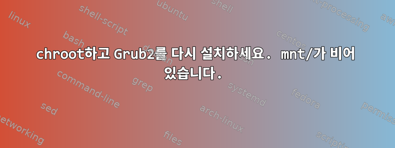 chroot하고 Grub2를 다시 설치하세요. mnt/가 비어 있습니다.