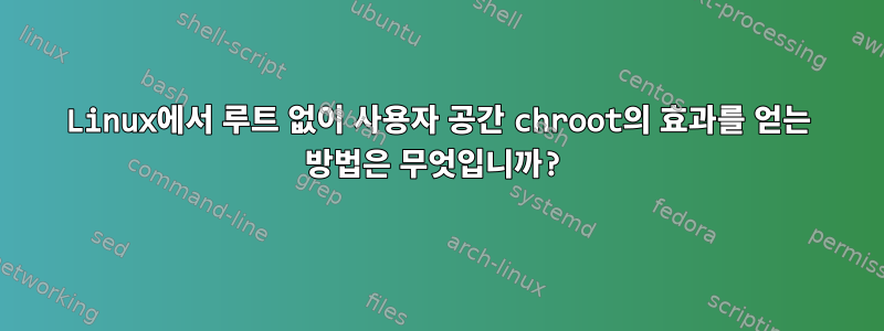 Linux에서 루트 없이 사용자 공간 chroot의 효과를 얻는 방법은 무엇입니까?