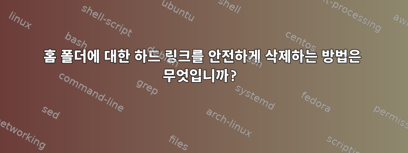 홈 폴더에 대한 하드 링크를 안전하게 삭제하는 방법은 무엇입니까?