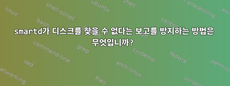 smartd가 디스크를 찾을 수 없다는 보고를 방지하는 방법은 무엇입니까?