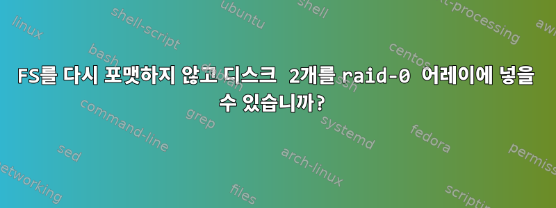 FS를 다시 포맷하지 않고 디스크 2개를 raid-0 어레이에 넣을 수 있습니까?