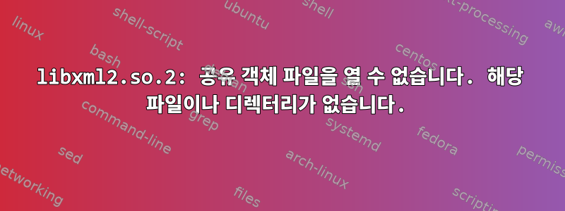 libxml2.so.2: 공유 객체 파일을 열 수 없습니다. 해당 파일이나 디렉터리가 없습니다.