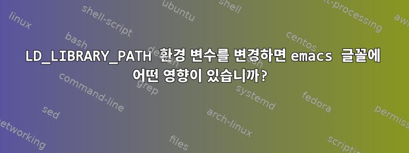 LD_LIBRARY_PATH 환경 변수를 변경하면 emacs 글꼴에 어떤 영향이 있습니까?