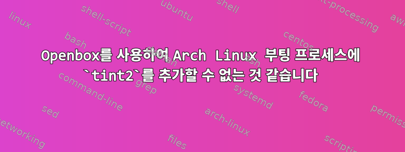 Openbox를 사용하여 Arch Linux 부팅 프로세스에 `tint2`를 추가할 수 없는 것 같습니다