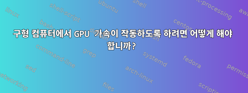 구형 컴퓨터에서 GPU 가속이 작동하도록 하려면 어떻게 해야 합니까?