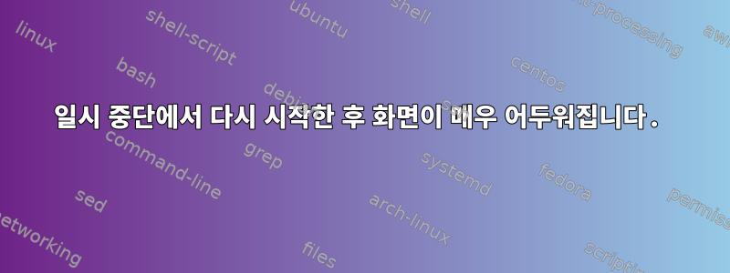 일시 중단에서 다시 시작한 후 화면이 매우 어두워집니다.