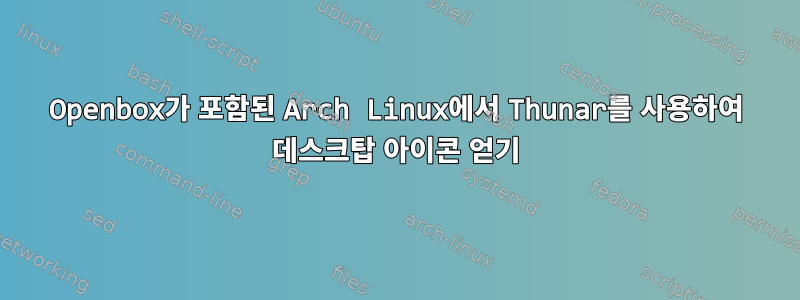 Openbox가 포함된 Arch Linux에서 Thunar를 사용하여 데스크탑 아이콘 얻기