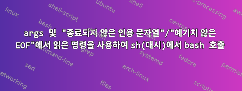 args 및 "종료되지 않은 인용 문자열"/"예기치 않은 EOF"에서 읽은 명령을 사용하여 sh(대시)에서 bash 호출