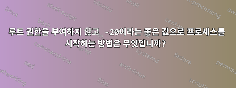 루트 권한을 부여하지 않고 -20이라는 좋은 값으로 프로세스를 시작하는 방법은 무엇입니까?