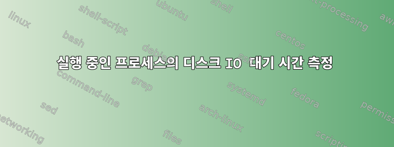 실행 중인 프로세스의 디스크 IO 대기 시간 측정