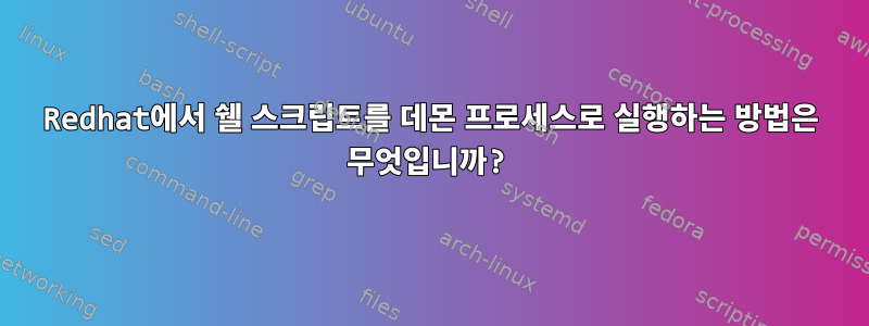 Redhat에서 쉘 스크립트를 데몬 프로세스로 실행하는 방법은 무엇입니까?