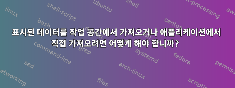 표시된 데이터를 작업 공간에서 가져오거나 애플리케이션에서 직접 가져오려면 어떻게 해야 합니까?