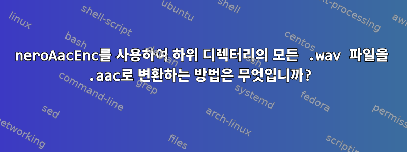 neroAacEnc를 사용하여 하위 디렉터리의 모든 .wav 파일을 .aac로 변환하는 방법은 무엇입니까?