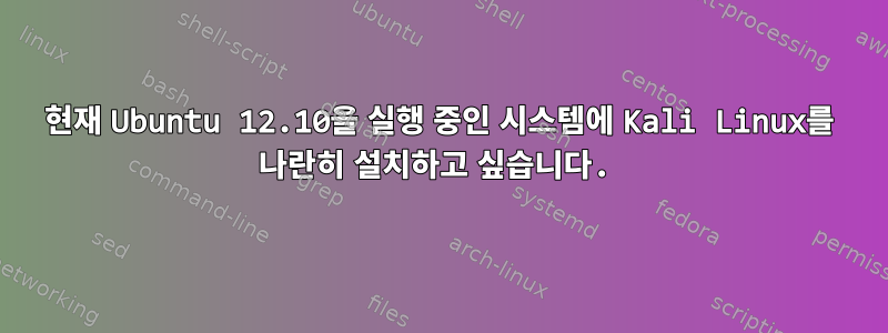 현재 Ubuntu 12.10을 실행 중인 시스템에 Kali Linux를 나란히 설치하고 싶습니다.