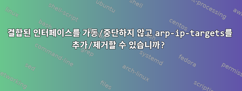 결합된 인터페이스를 가동/중단하지 않고 arp-ip-targets를 추가/제거할 수 있습니까?