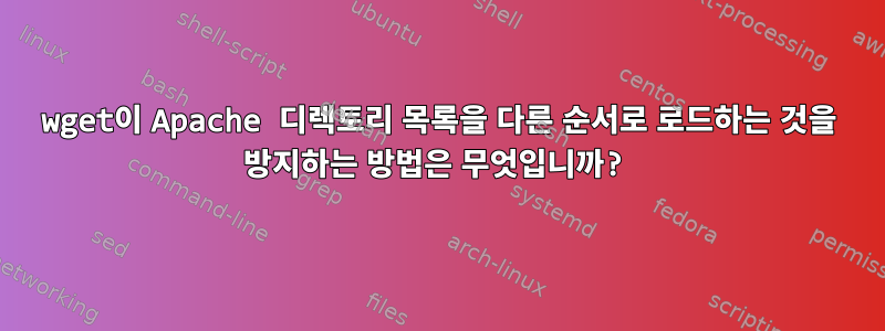 wget이 Apache 디렉토리 목록을 다른 순서로 로드하는 것을 방지하는 방법은 무엇입니까?