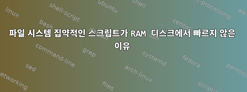 파일 시스템 집약적인 스크립트가 RAM 디스크에서 빠르지 않은 이유