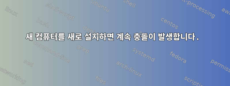 새 컴퓨터를 새로 설치하면 계속 충돌이 발생합니다.