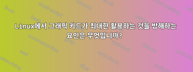 Linux에서 그래픽 카드가 최대한 활용하는 것을 방해하는 요인은 무엇입니까?