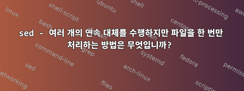 sed - 여러 개의 연속 대체를 수행하지만 파일을 한 번만 처리하는 방법은 무엇입니까?