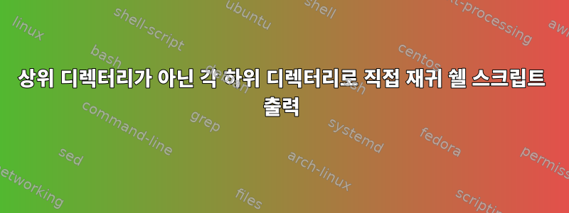 상위 디렉터리가 아닌 각 하위 디렉터리로 직접 재귀 쉘 스크립트 출력