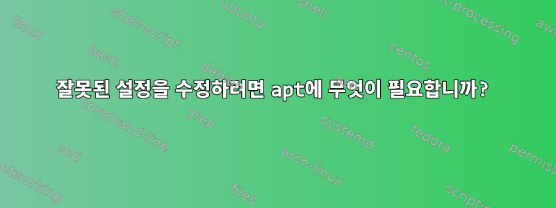 잘못된 설정을 수정하려면 apt에 무엇이 필요합니까?