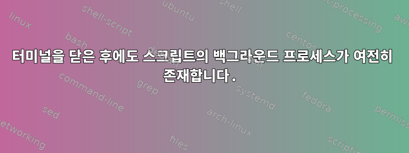 터미널을 닫은 후에도 스크립트의 백그라운드 프로세스가 여전히 존재합니다.