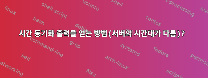 시간 동기화 출력을 얻는 방법(서버의 시간대가 다름)?