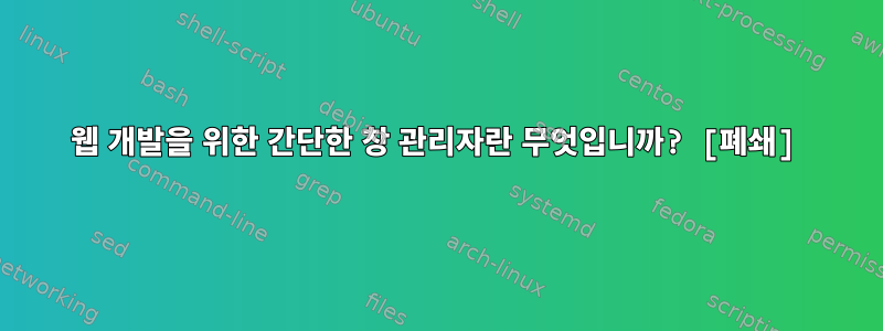 웹 개발을 위한 간단한 창 관리자란 무엇입니까? [폐쇄]