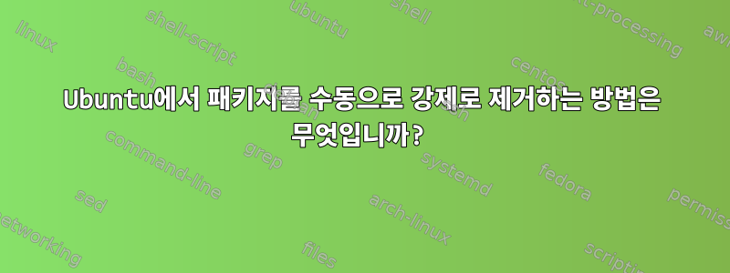 Ubuntu에서 패키지를 수동으로 강제로 제거하는 방법은 무엇입니까?