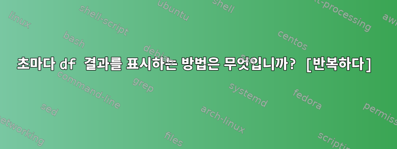 30초마다 df 결과를 표시하는 방법은 무엇입니까? [반복하다]