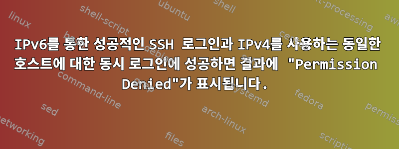 IPv6를 통한 성공적인 SSH 로그인과 IPv4를 사용하는 동일한 호스트에 대한 동시 로그인에 성공하면 결과에 "Permission Denied"가 표시됩니다.