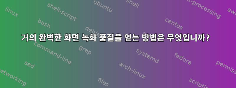 거의 완벽한 화면 녹화 품질을 얻는 방법은 무엇입니까?