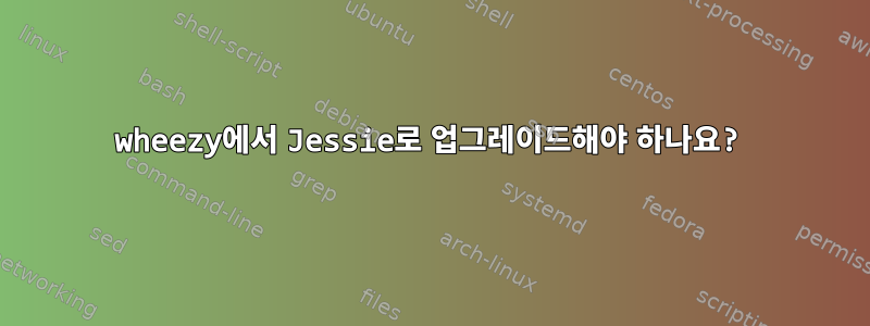 wheezy에서 Jessie로 업그레이드해야 하나요?