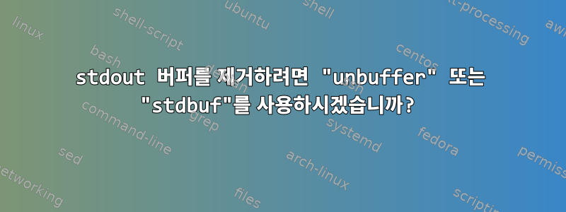 stdout 버퍼를 제거하려면 "unbuffer" 또는 "stdbuf"를 사용하시겠습니까?