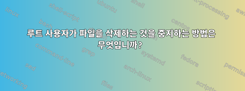 루트 사용자가 파일을 삭제하는 것을 중지하는 방법은 무엇입니까?