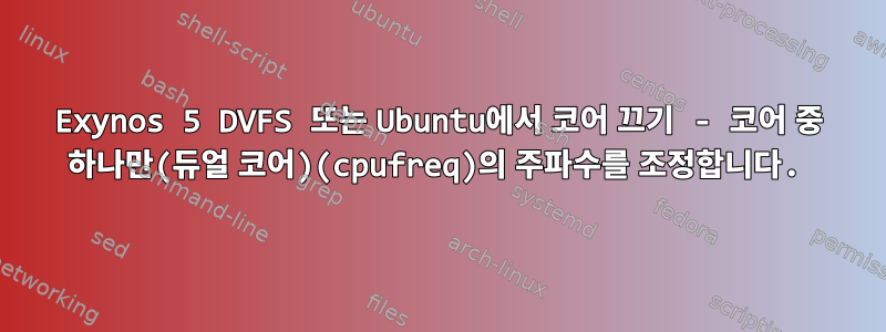 Exynos 5 DVFS 또는 Ubuntu에서 코어 끄기 - 코어 중 하나만(듀얼 코어)(cpufreq)의 주파수를 조정합니다.