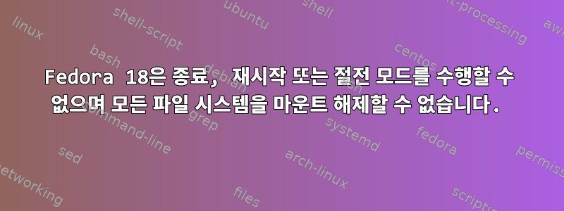 Fedora 18은 종료, 재시작 또는 절전 모드를 수행할 수 없으며 모든 파일 시스템을 마운트 해제할 수 없습니다.