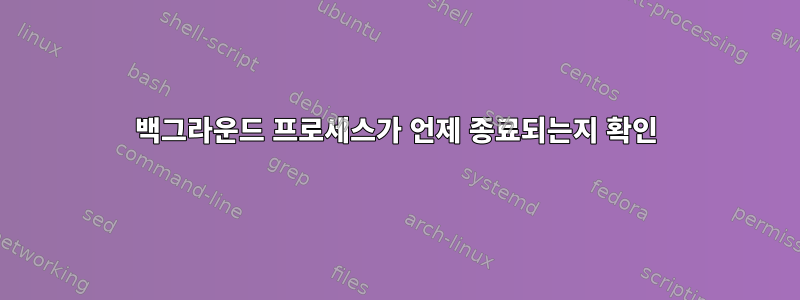 백그라운드 프로세스가 언제 종료되는지 확인