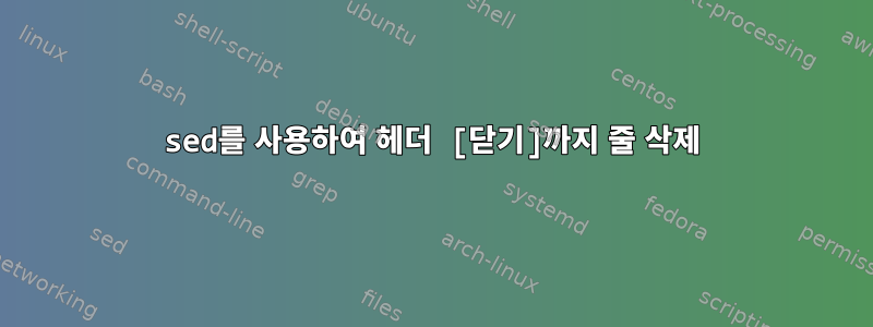 sed를 사용하여 헤더 [닫기]까지 줄 삭제