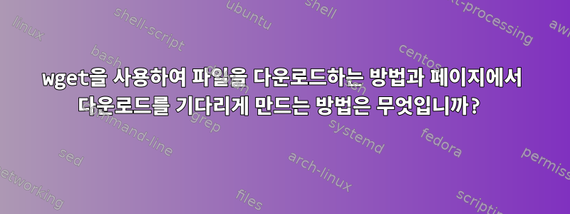 wget을 사용하여 파일을 다운로드하는 방법과 페이지에서 다운로드를 기다리게 만드는 방법은 무엇입니까?