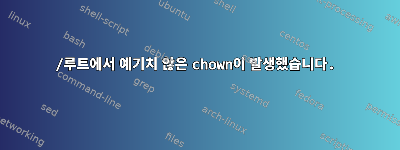 /루트에서 예기치 않은 chown이 발생했습니다.