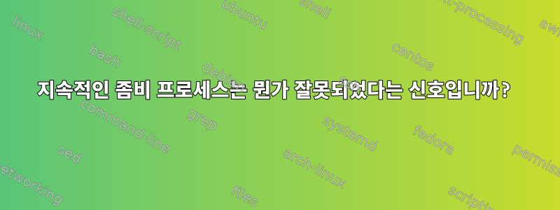 지속적인 좀비 프로세스는 뭔가 잘못되었다는 신호입니까?